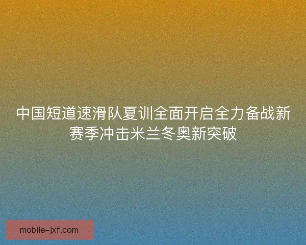 中国短道速滑队夏训全面开启全力备战新赛季冲击米兰冬奥新突破 中国短道速滑队夏训全面开启全力备战新赛季冲击米兰冬奥新突破