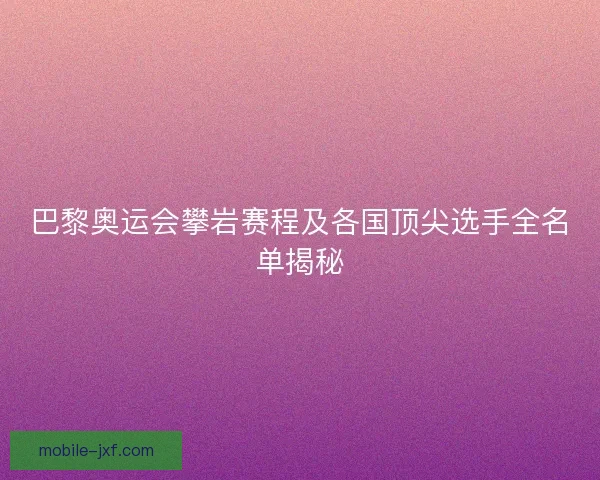 巴黎奥运会攀岩赛程及各国顶尖选手全名单揭秘