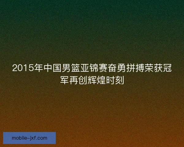 2015年中国男篮亚锦赛奋勇拼搏荣获冠军再创辉煌时刻