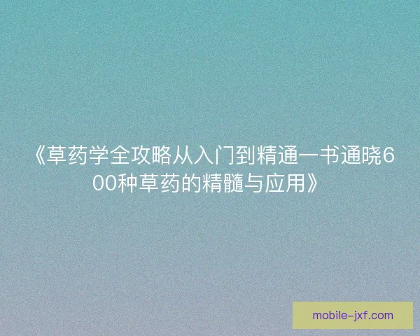 《草药学全攻略从入门到精通一书通晓600种草药的精髓与应用》 《草药学全攻略从入门到精通一书通晓600种草药的精髓与应用》