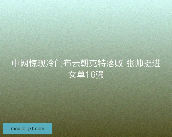 中网惊现冷门布云朝克特落败 张帅挺进女单16强