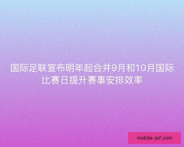 国际足联宣布明年起合并9月和10月国际比赛日提升赛事安排效率