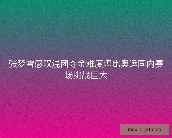 张梦雪感叹混团夺金难度堪比奥运国内赛场挑战巨大 张梦雪感叹混团夺金难度堪比奥运国内赛场挑战巨大