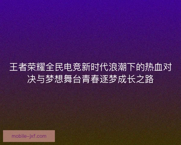 王者荣耀全民电竞新时代浪潮下的热血对决与梦想舞台青春逐梦成长之路 王者荣耀全民电竞新时代浪潮下的热血对决与梦想舞台青春逐梦成长之路