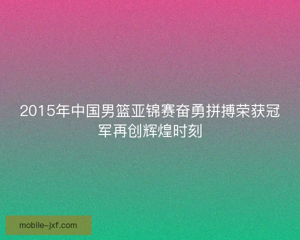 2015年中国男篮亚锦赛奋勇拼搏荣获冠军再创辉煌时刻