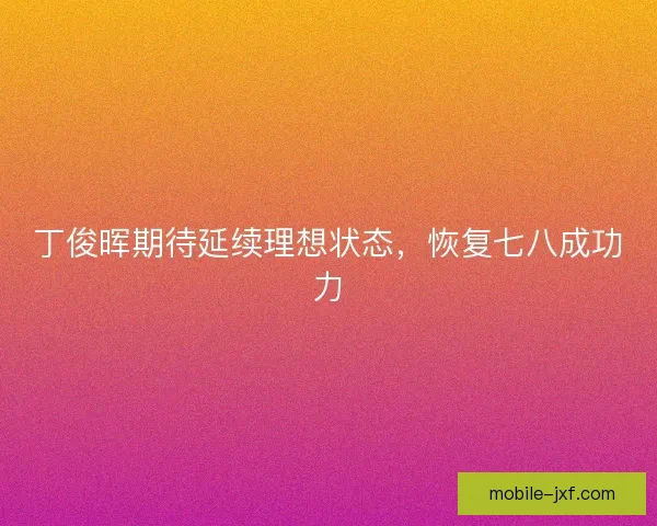丁俊晖期待延续理想状态，恢复七八成功力