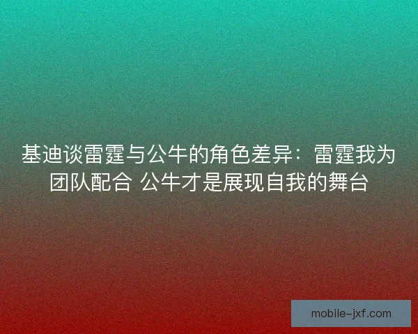基迪谈雷霆与公牛的角色差异：雷霆我为团队配合 公牛才是展现自我的舞台
