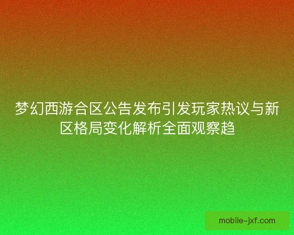 梦幻西游合区公告发布引发玩家热议与新区格局变化解析全面观察趋