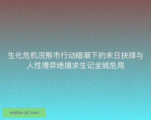 生化危机浣熊市行动暗潮下的末日抉择与人性博弈绝境求生记全城危局
