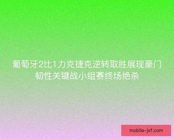 葡萄牙2比1力克捷克逆转取胜展现豪门韧性关键战小组赛终场绝杀