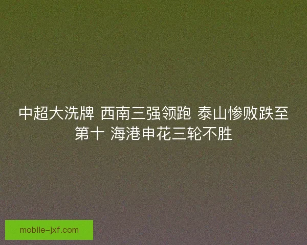 中超大洗牌 西南三强领跑 泰山惨败跌至第十 海港申花三轮不胜 中超大洗牌 西南三强领跑 泰山惨败跌至第十 海港申花三轮不胜