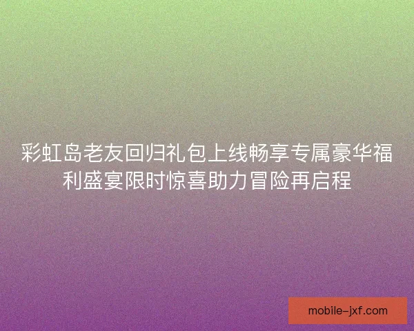 彩虹岛老友回归礼包上线畅享专属豪华福利盛宴限时惊喜助力冒险再启程 彩虹岛老友回归礼包上线畅享专属豪华福利盛宴限时惊喜助力冒险再启程