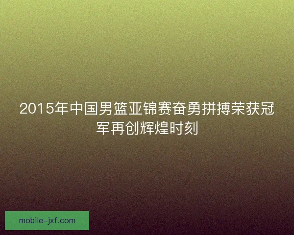 2015年中国男篮亚锦赛奋勇拼搏荣获冠军再创辉煌时刻 2015年中国男篮亚锦赛奋勇拼搏荣获冠军再创辉煌时刻