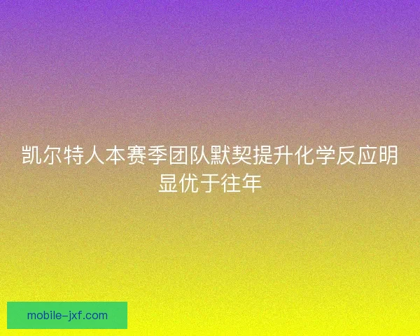 凯尔特人本赛季团队默契提升化学反应明显优于往年 凯尔特人本赛季团队默契提升化学反应明显优于往年